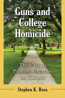 Guns and College Homicide: The Case to Prohibit Firearms on Campus by Boss, Stephen K.