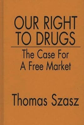 Our Right to Drugs: The Case for a Free Market by Szasz, Thomas