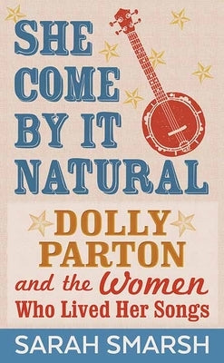 She Come by It Natural: Dolly Parton and the Women Who Lived Her Songs by Smarsh, Sarah