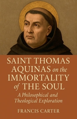 Saint Thomas Aquinas on the Immortality of the Soul: A Philosophical and Theological Exploration by Carter, Francis