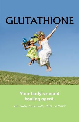 Glutathione: Your Body's Secret Healing Agent by Fourchalk, Holly