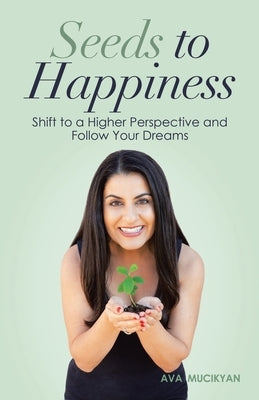 Seeds to Happiness: Shift to a Higher Perspective and Follow Your Dreams by Mucikyan, Ava
