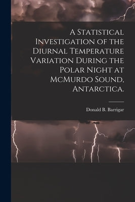 A Statistical Investigation of the Diurnal Temperature Variation During the Polar Night at McMurdo Sound, Antarctica. by Barrigar, Donald B.