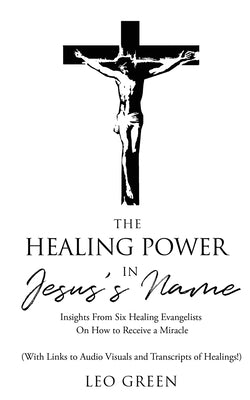 The Healing Power in Jesus's Name: Insights From Six Healing Evangelists On How to Receive a Miracle by Green, Leo