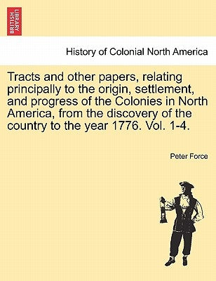 Tracts and other papers, relating principally to the origin, settlement, and progress of the Colonies in North America, from the discovery of the coun by Force, Peter