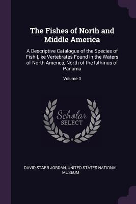 The Fishes of North and Middle America: A Descriptive Catalogue of the Species of Fish-Like Vertebrates Found in the Waters of North America, North of by Jordan, David Starr
