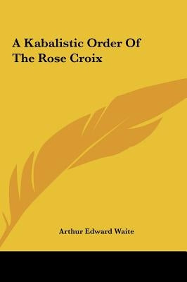 A Kabalistic Order Of The Rose Croix by Waite, Arthur Edward