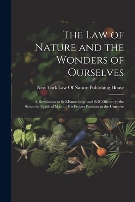 The Law of Nature and the Wonders of Ourselves: A Revelation to Self-Knowledge and Self-Efficiency; the Scientific Uplift of Man to His Proper Positio by Law of Nature Publishing House, New Y.