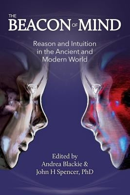 The Beacon of Mind: Reason and Intuition in the Ancient and Modern World by Spencer, John H.