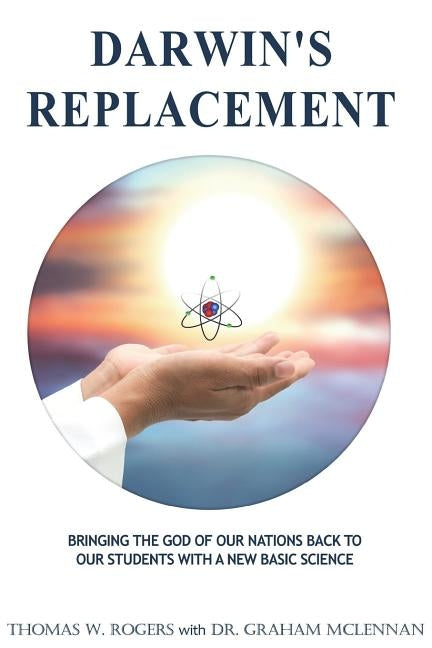 Darwin's Replacement: Introducing the Godly Life-Science of Atomic Biology As the Replacement for Darwin's Theory of Evolution by McLennan, Graham