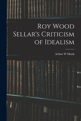 Roy Wood Sellar's Criticism of Idealism by Munk, Arthur W.