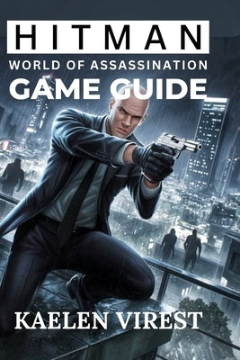 Hitman: World of Assassination Game Guide: Essential Tips for Stealth, Strategy, and Unlocking Secrets in Every Mission by Virest, Kaelen