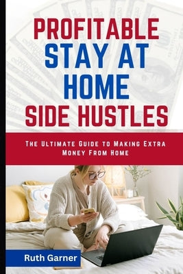 Profitable Stay-At-Home Side Hustles: The Ultimate Guide to Making Extra Money from Home by Garner, Ruth