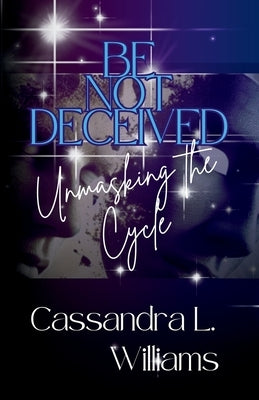 Be Not Decieved: Unmasking The Cycle by Williams, Cassandra