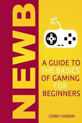 Newb: A Guide to the Basics of Gaming by Hardin, Corey