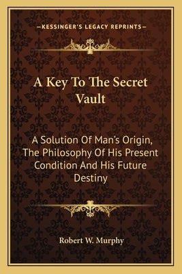A Key to the Secret Vault: A Solution of Man's Origin, the Philosophy of His Present Condition and His Future Destiny by Murphy, Robert W.