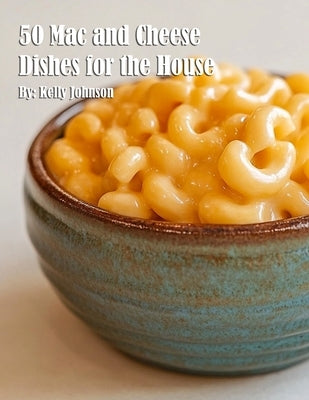50 Mac and Cheese Dishes for the House by Johnson, Kelly
