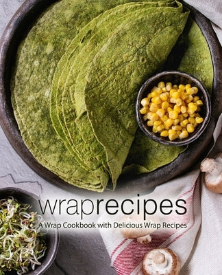 Wrap Recipes: A Wrap Cookbook with Delicious Wrap Recipes by Press, Booksumo