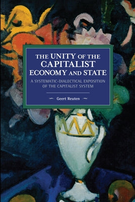 The Unity of the Capitalist Economy and State: A Systematic-Dialectical Exposition of the Capitalist System by Reuten, Geert