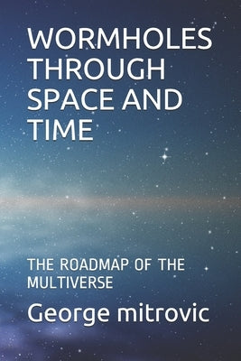 Wormholes Through Space and Time: The Roadmap of the Multiverse by Mitrovic, George