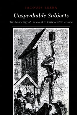 Unspeakable Subjects: The Genealogy of the Event in Early Modern Europe by Lezra, Jacques