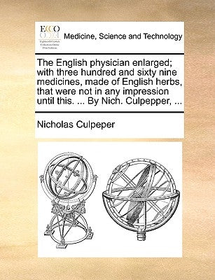 The English physician enlarged; with three hundred and sixty nine medicines, made of English herbs, that were not in any impression until this. ... By by Culpeper, Nicholas