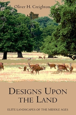 Designs Upon the Land: Elite Landscapes of the Middle Ages by Creighton, Oliver