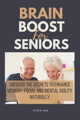 Brain Boost For Seniors: Uncover the Secrets to Enhance Memory, Focus, and Mental Agility Naturally by Obs, Steve