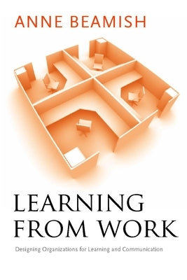 Learning from Work: Designing Organizations for Learning and Communication by Beamish, Anne