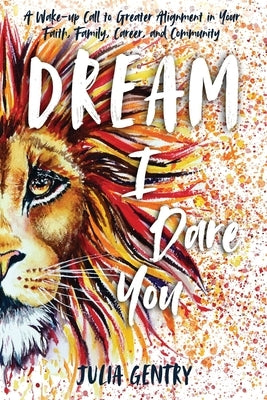 Dream-I Dare You: A Wake-Up Call to Greater Alignment in Your Faith, Family, Career, and Community by Gentry, Julia