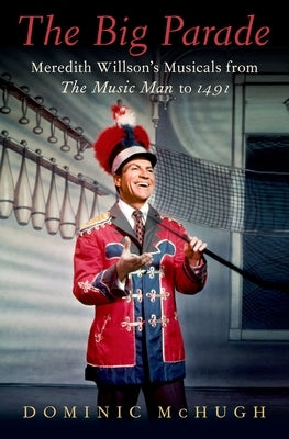 The Big Parade: Meredith Willson's Musicals from the Music Man to 1491 by McHugh, Dominic