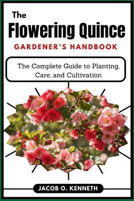 The Flowering Quince Gardener's Handbook: The Complete Guide to Planting, Care, and Cultivation by Kenneth, Jacob O.