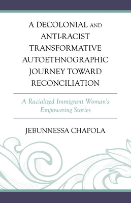 A Decolonial and Anti-Racist Transformative Autoethnographic Journey toward Reconciliation: A Racialized Immigrant Woman's Empowering Stories by Chapola, Jebunnessa