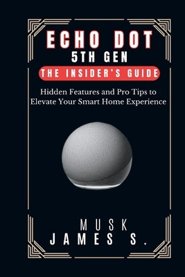 Echo Dot 5th Gen: The Insider's Guide: Hidden Features and Pro Tips to Elevate Your Smart Home Experience by James S., Musk