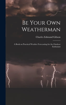 Be Your Own Weatherman; a Book on Practical Weather Forecasting for the Outdoor Enthusiast by Gibson, Charles Edmund 1916-