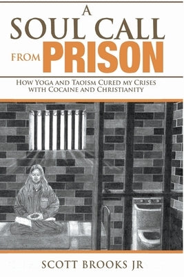 A Soul Call from Prison: How Yoga and Taoism Cured My Crises with Cocaine and Christianity by Brooks, Scott, Jr.