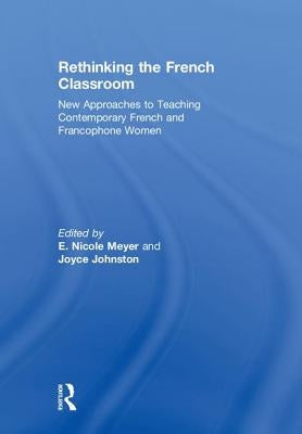 Rethinking the French Classroom: New Approaches to Teaching Contemporary French and Francophone Women by Meyer, E. Nicole