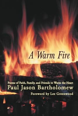 A Warm Fire: Poems of Faith, Family, and Friends to Warm the Heart by Bartholomew, Paul Jason
