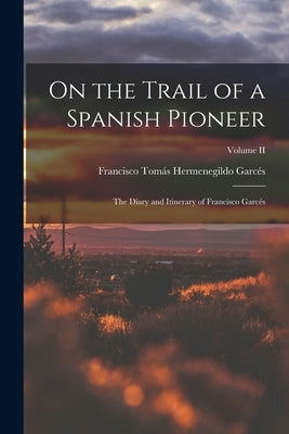 On the Trail of a Spanish Pioneer: The Diary and Itinerary of Francisco Garcés; Volume II by Garcés, Francisco Tomás Hermenegildo