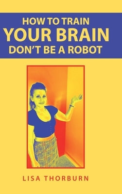 How to Train Your Brain Don't Be a Robot by Thorburn, Lisa
