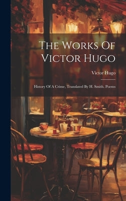 The Works Of Victor Hugo: History Of A Crime, Translated By H. Smith. Poems by Hugo, Victor
