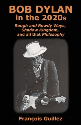 Bob Dylan in the 2020s: Rough and Rowdy Ways, Shadow Kingdom, and all that Philosophy by Guillez, François
