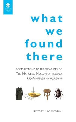 What We Found There: Poets Respond to the Teasures of the National Museum of Ireland by Dorgan, Theo