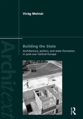 Building the State: Architecture, Politics, and State Formation in Postwar Central Europe by Molnar, Virag