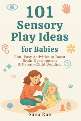 101 Sensory Play Ideas for Babies: Fun, Easy Activities to Boost Brain Development & Parent-Child Bonding by Rae, Sana