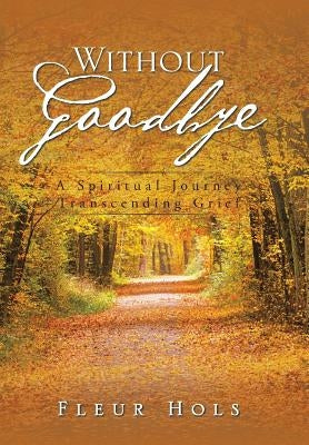 Without Goodbye: A Spiritual Journey Transcending Grief by Hols, Fleur