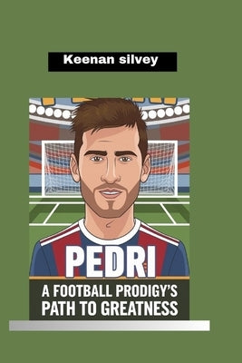 Pedri: A Football Prodigy's Path to Greatness by Silvey, Keenan