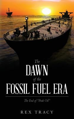 The Dawn of the Fossil Fuel Era: The End of "Peak Oil" by Tracy, Rex