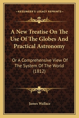 A New Treatise on the Use of the Globes and Practical Astronomy: Or a Comprehensive View of the System of the World (1812) by Wallace, James