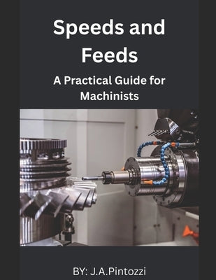 Mastering Speeds and Feeds: A Practical Guide for Machinists by Pintozzi, J. a.